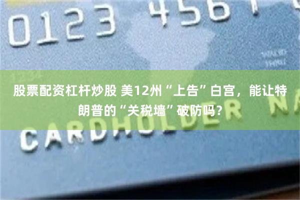 股票配资杠杆炒股 美12州“上告”白宫，能让特朗普的“关税墙”破防吗？