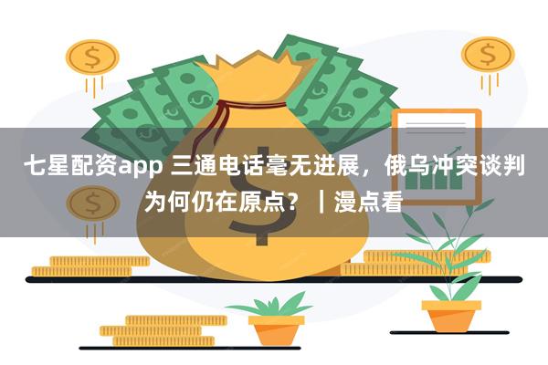 七星配资app 三通电话毫无进展，俄乌冲突谈判为何仍在原点？｜漫点看