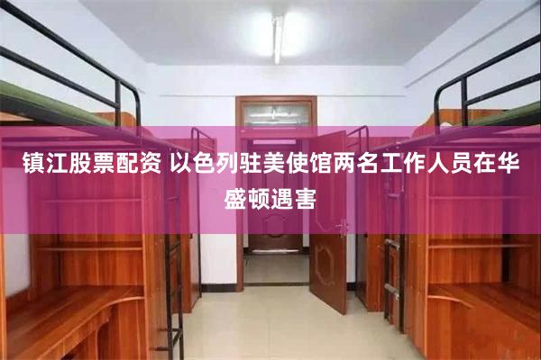 镇江股票配资 以色列驻美使馆两名工作人员在华盛顿遇害