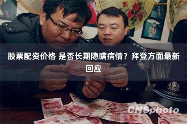 股票配资价格 是否长期隐瞒病情？拜登方面最新回应