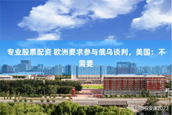 专业股票配资 欧洲要求参与俄乌谈判，美国：不需要