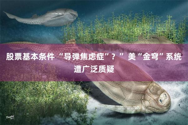 股票基本条件 “导弹焦虑症”？” 美“金穹”系统遭广泛质疑