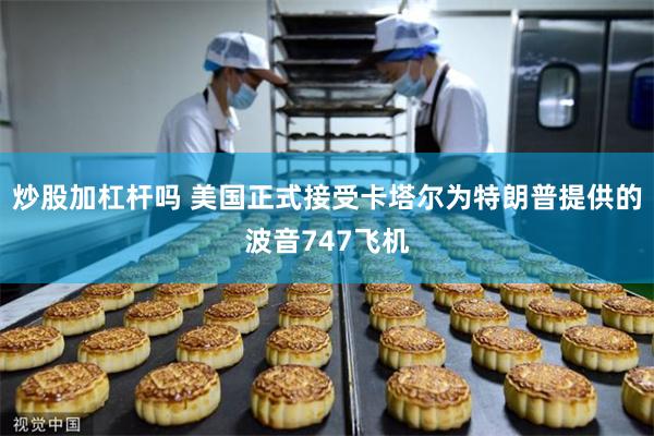 炒股加杠杆吗 美国正式接受卡塔尔为特朗普提供的波音747飞机