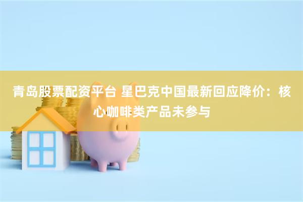 青岛股票配资平台 星巴克中国最新回应降价：核心咖啡类产品未参与
