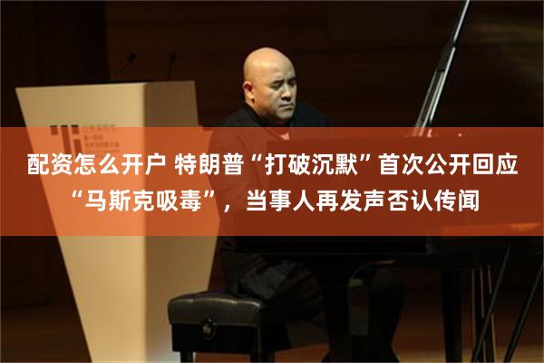 配资怎么开户 特朗普“打破沉默”首次公开回应“马斯克吸毒”，当事人再发声否认传闻