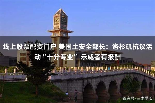 线上股票配资门户 美国土安全部长：洛杉矶抗议活动“十分专业” 示威者有报酬