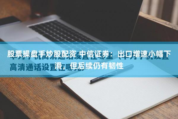 股票操盘手炒股配资 中信证券：出口增速小幅下滑，但后续仍有韧性