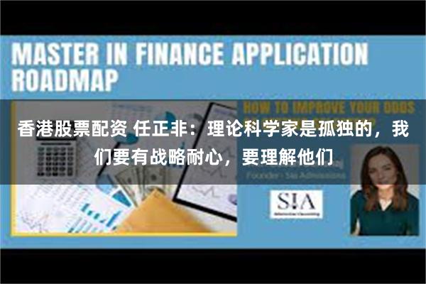 香港股票配资 任正非：理论科学家是孤独的，我们要有战略耐心，要理解他们