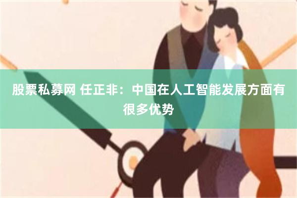 股票私募网 任正非：中国在人工智能发展方面有很多优势