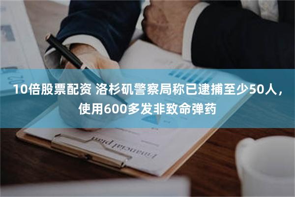10倍股票配资 洛杉矶警察局称已逮捕至少50人，使用600多发非致命弹药