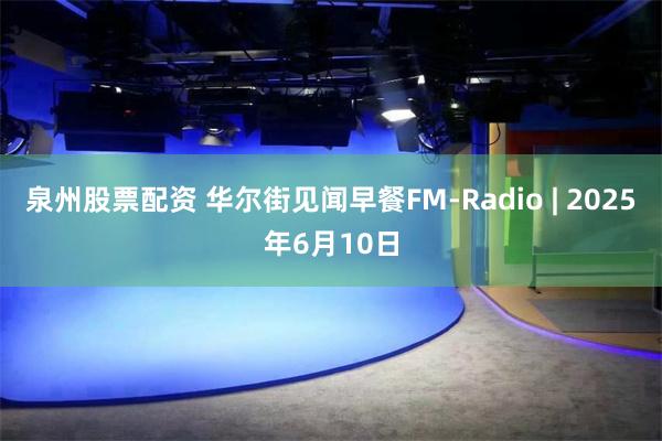 泉州股票配资 华尔街见闻早餐FM-Radio | 2025年6月10日