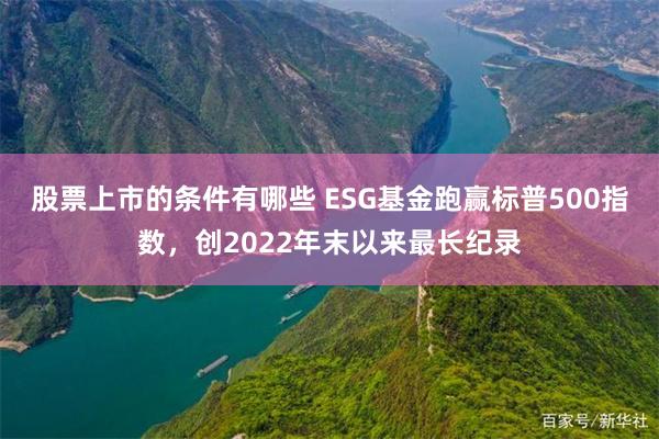 股票上市的条件有哪些 ESG基金跑赢标普500指数，创2022年末以来最长纪录