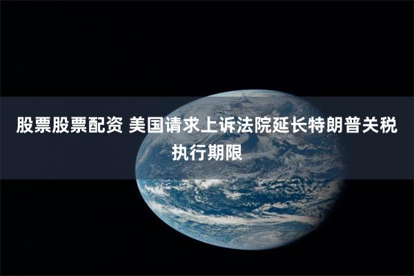 股票股票配资 美国请求上诉法院延长特朗普关税执行期限