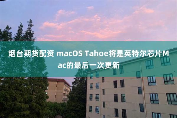 烟台期货配资 macOS Tahoe将是英特尔芯片Mac的最后一次更新