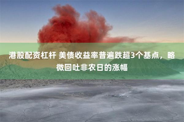港股配资杠杆 美债收益率普遍跌超3个基点，略微回吐非农日的涨幅