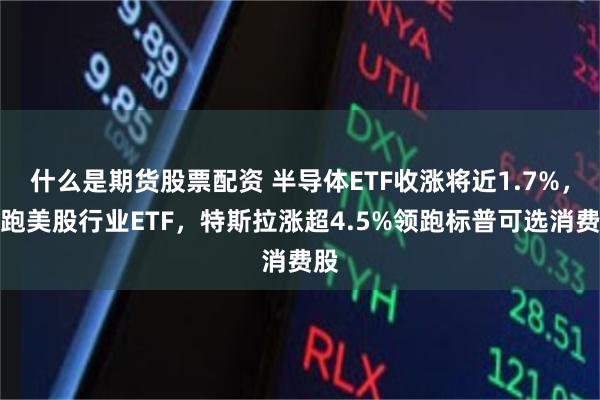 什么是期货股票配资 半导体ETF收涨将近1.7%，领跑美股行业ETF，特斯拉涨超4.5%领跑标普可选消费股