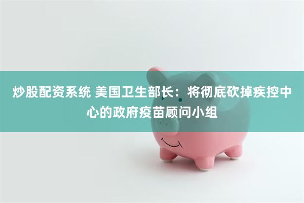炒股配资系统 美国卫生部长：将彻底砍掉疾控中心的政府疫苗顾问小组