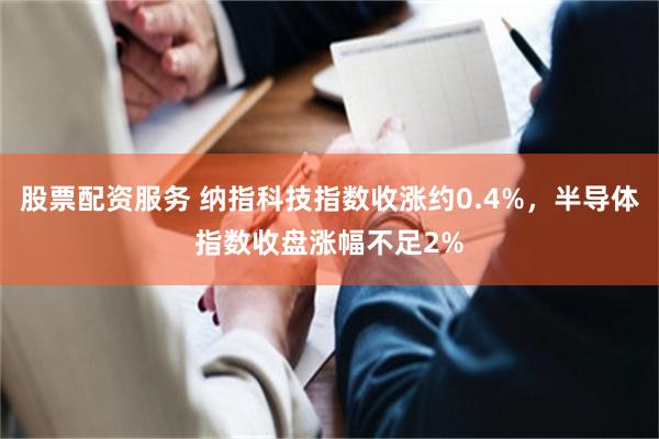 股票配资服务 纳指科技指数收涨约0.4%，半导体指数收盘涨幅不足2%