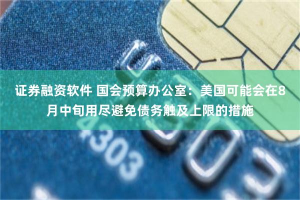 证券融资软件 国会预算办公室：美国可能会在8月中旬用尽避免债务触及上限的措施