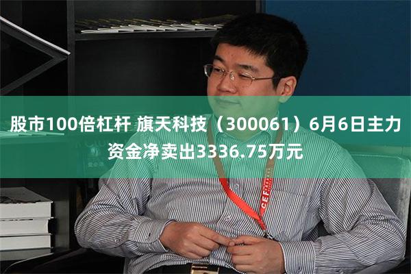股市100倍杠杆 旗天科技（300061）6月6日主力资金净卖出3336.75万元