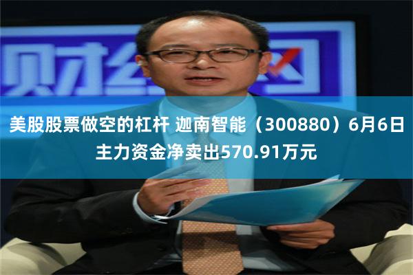 美股股票做空的杠杆 迦南智能（300880）6月6日主力资金净卖出570.91万元