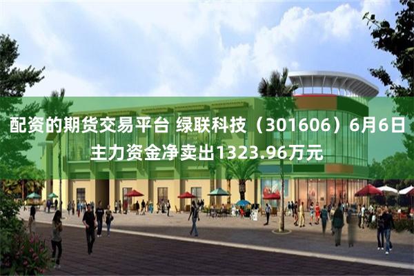配资的期货交易平台 绿联科技（301606）6月6日主力资金净卖出1323.96万元