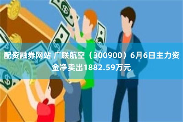 配资融券网站 广联航空（300900）6月6日主力资金净卖出1882.59万元