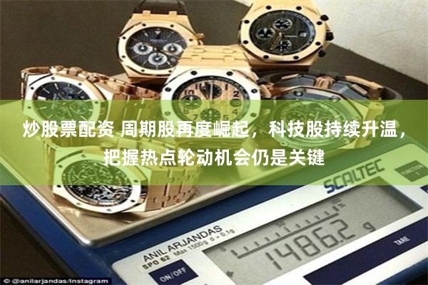 炒股票配资 周期股再度崛起，科技股持续升温，把握热点轮动机会仍是关键