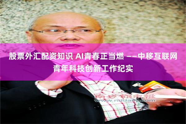 股票外汇配资知识 AI青春正当燃 ——中移互联网青年科技创新工作纪实
