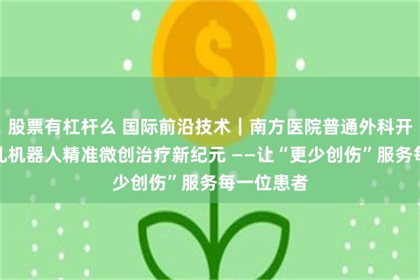 股票有杠杆么 国际前沿技术｜南方医院普通外科开启国产单孔机器人精准微创治疗新纪元 ——让“更少创伤”服务每一位患者