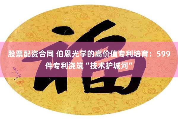 股票配资合同 伯恩光学的高价值专利培育：599件专利浇筑“技术护城河”