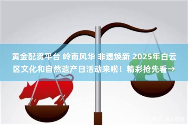 黄金配资平台 岭南风华 非遗焕新 2025年白云区文化和自然遗产日活动来啦！精彩抢先看→