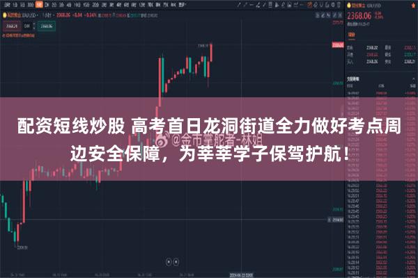 配资短线炒股 高考首日龙洞街道全力做好考点周边安全保障，为莘莘学子保驾护航！