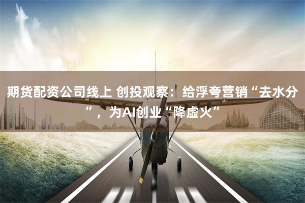 期货配资公司线上 创投观察：给浮夸营销“去水分”，为AI创业“降虚火”