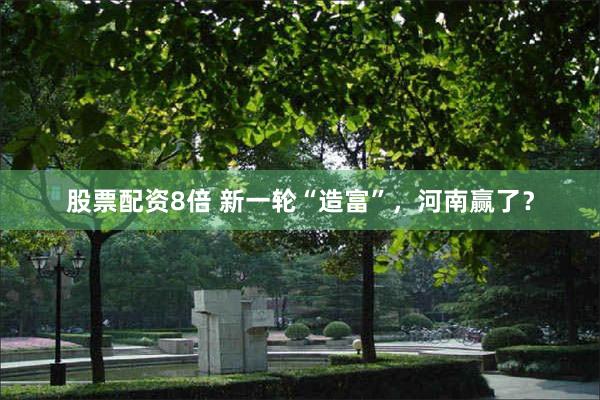 股票配资8倍 新一轮“造富”，河南赢了？