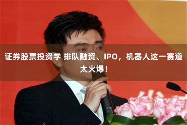 证券股票投资学 排队融资、IPO，机器人这一赛道太火爆！