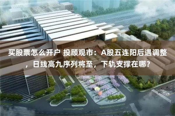 买股票怎么开户 投顾观市：A股五连阳后遇调整，日线高九序列将至，下轨支撑在哪？