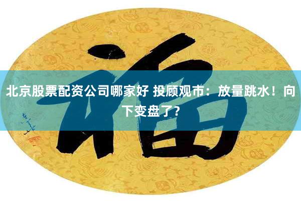 北京股票配资公司哪家好 投顾观市：放量跳水！向下变盘了？