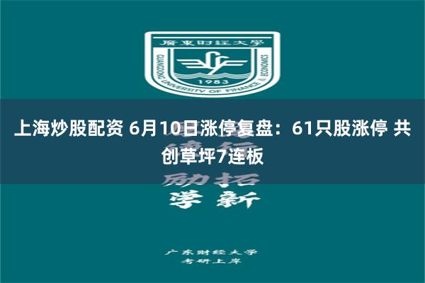 上海炒股配资 6月10日涨停复盘：61只股涨停 共创草坪7连板