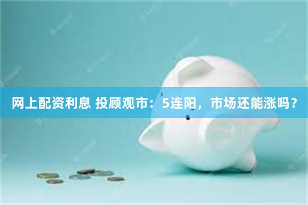 网上配资利息 投顾观市：5连阳，市场还能涨吗？
