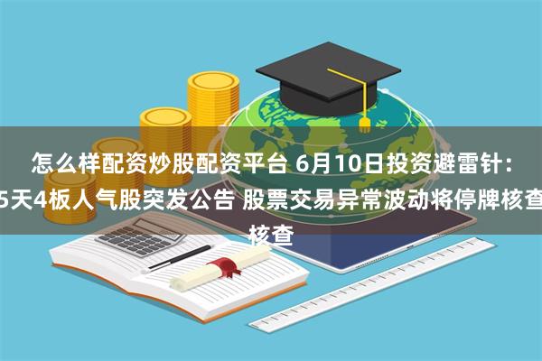怎么样配资炒股配资平台 6月10日投资避雷针：5天4板人气股突发公告 股票交易异常波动将停牌核查