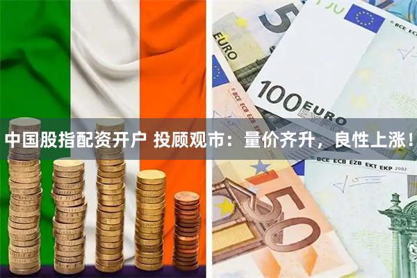 中国股指配资开户 投顾观市：量价齐升，良性上涨！