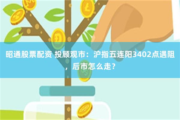 昭通股票配资 投顾观市：沪指五连阳3402点遇阻，后市怎么走？