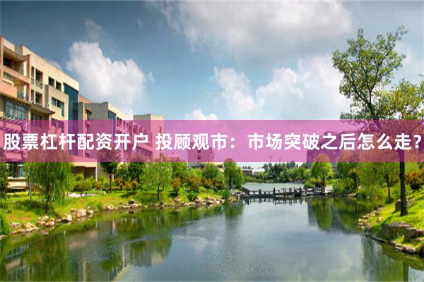 股票杠杆配资开户 投顾观市：市场突破之后怎么走？
