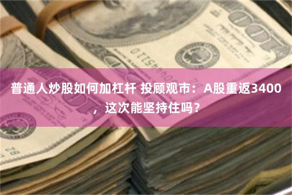 普通人炒股如何加杠杆 投顾观市：A股重返3400，这次能坚持住吗？