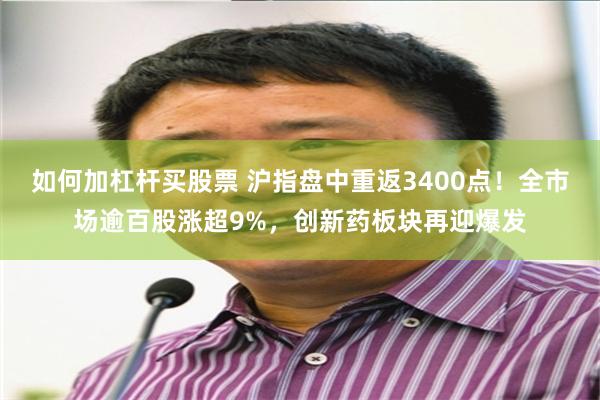 如何加杠杆买股票 沪指盘中重返3400点！全市场逾百股涨超9%，创新药板块再迎爆发