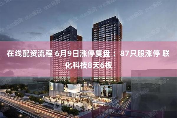 在线配资流程 6月9日涨停复盘 ：87只股涨停 联化科技8天6板