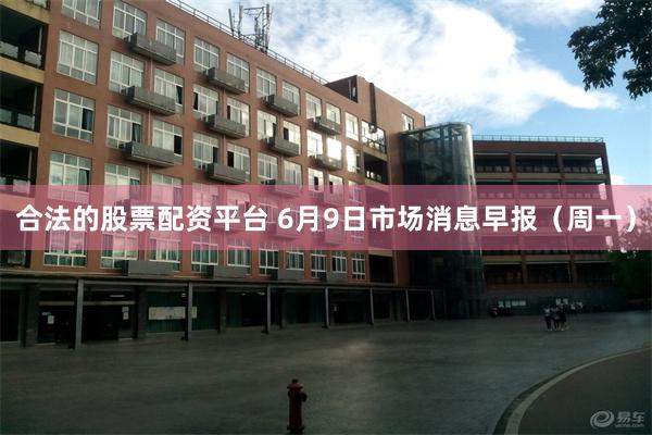 合法的股票配资平台 6月9日市场消息早报（周一）