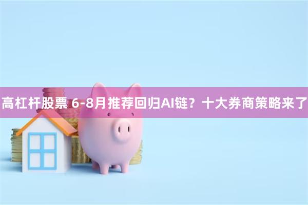 高杠杆股票 6-8月推荐回归AI链？十大券商策略来了