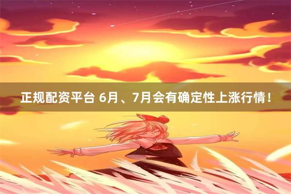 正规配资平台 6月、7月会有确定性上涨行情！